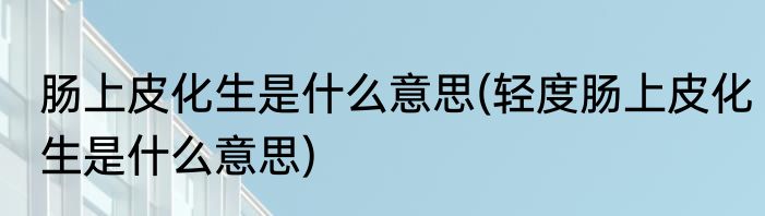 肠上皮化生是什么意思(轻度肠上皮化生是什么意思)