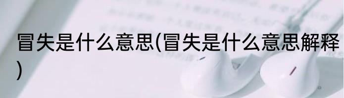 冒失是什么意思(冒失是什么意思解释)