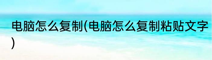 电脑怎么复制(电脑怎么复制粘贴文字)