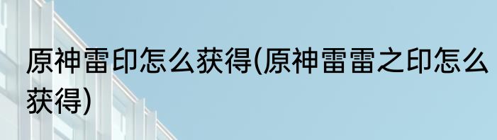 原神雷印怎么获得(原神雷雷之印怎么获得)
