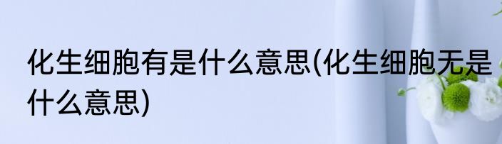化生细胞有是什么意思(化生细胞无是什么意思)