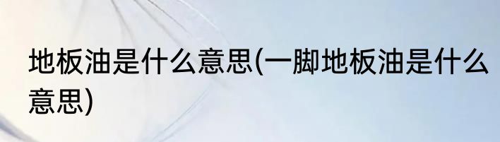 地板油是什么意思(一脚地板油是什么意思)