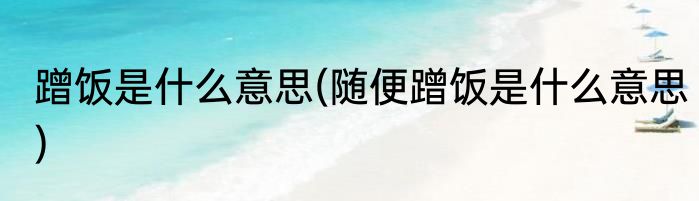 蹭饭是什么意思(随便蹭饭是什么意思)