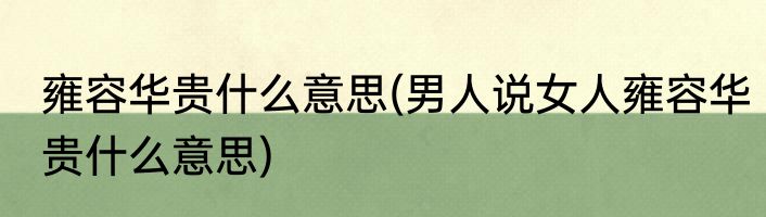 雍容华贵什么意思(男人说女人雍容华贵什么意思)