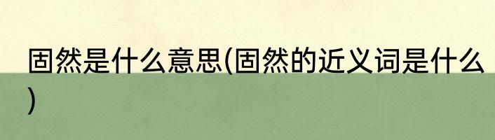 固然是什么意思(固然的近义词是什么)