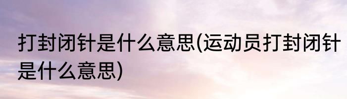 打封闭针是什么意思(运动员打封闭针是什么意思)