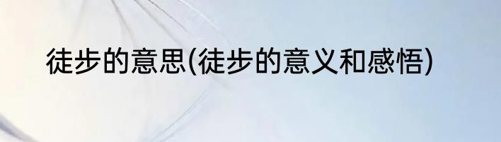 徒步的意思(徒步的意义和感悟)