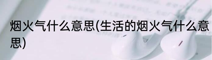 烟火气什么意思(生活的烟火气什么意思)