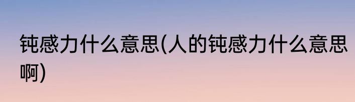 钝感力什么意思(人的钝感力什么意思啊)