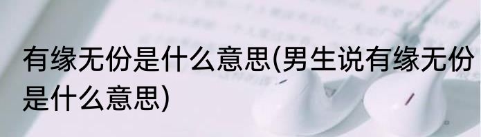 有缘无份是什么意思(男生说有缘无份是什么意思)