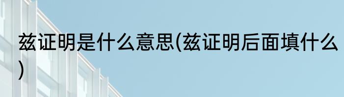 兹证明是什么意思(兹证明后面填什么)