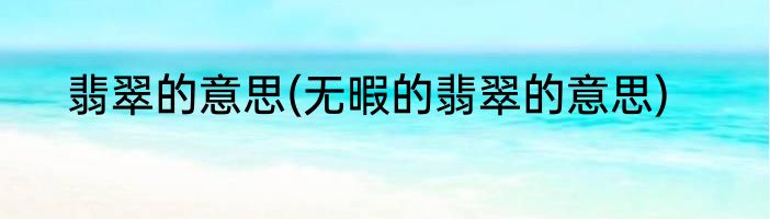 翡翠的意思(无暇的翡翠的意思)