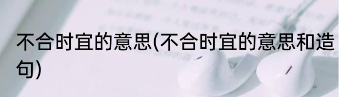 不合时宜的意思(不合时宜的意思和造句)