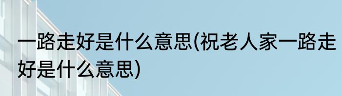 一路走好是什么意思(祝老人家一路走好是什么意思)