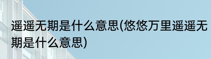 遥遥无期是什么意思(悠悠万里遥遥无期是什么意思)