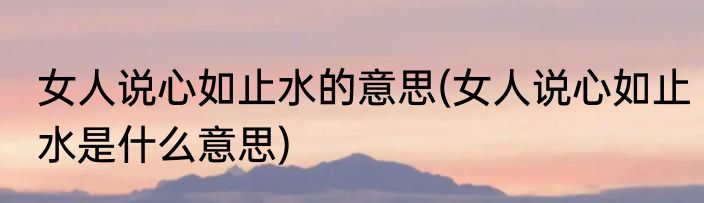 女人说心如止水的意思(女人说心如止水是什么意思)