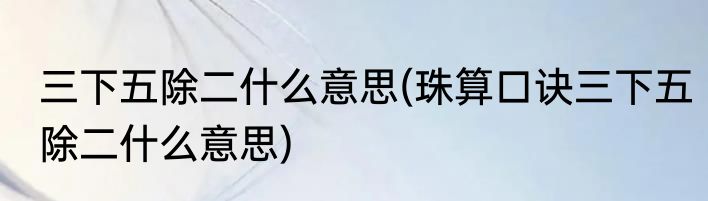 三下五除二什么意思(珠算口诀三下五除二什么意思)