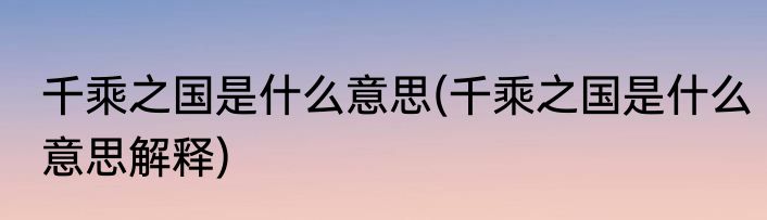 千乘之国是什么意思(千乘之国是什么意思解释)