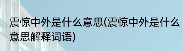 震惊中外是什么意思(震惊中外是什么意思解释词语)