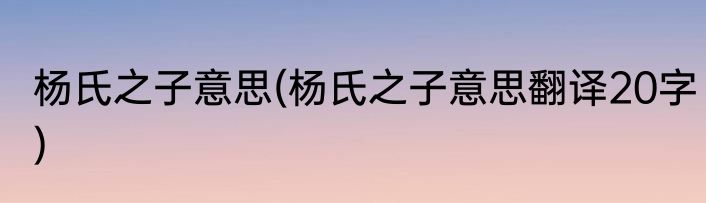 杨氏之子意思(杨氏之子意思翻译20字)