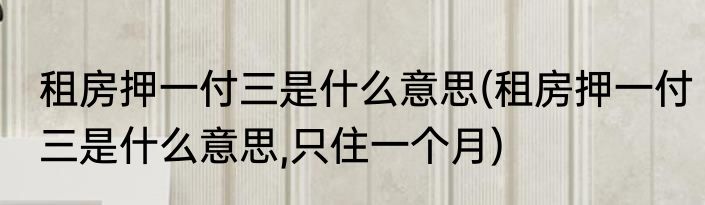 租房押一付三是什么意思(租房押一付三是什么意思,只住一个月)