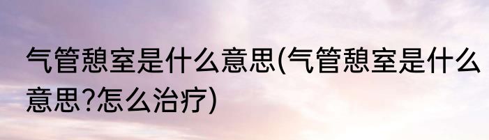 气管憩室是什么意思(气管憩室是什么意思?怎么治疗)