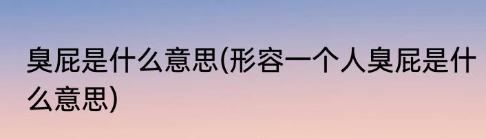 臭屁是什么意思(形容一个人臭屁是什么意思)