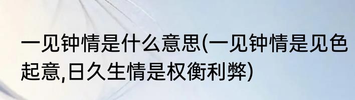 一见钟情是什么意思(一见钟情是见色起意,日久生情是权衡利弊)