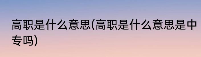 高职是什么意思(高职是什么意思是中专吗)