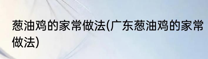 葱油鸡的家常做法(广东葱油鸡的家常做法)