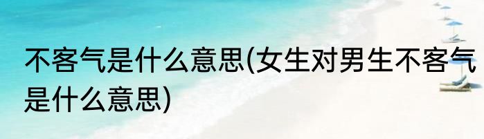 不客气是什么意思(女生对男生不客气是什么意思)