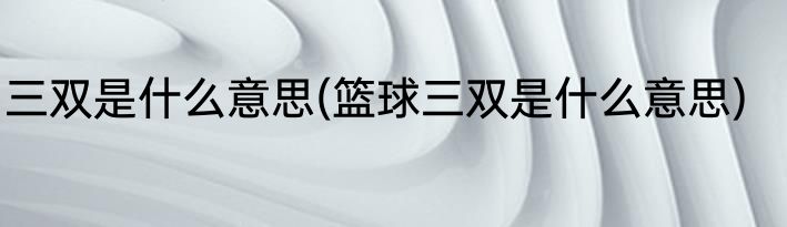三双是什么意思(篮球三双是什么意思)