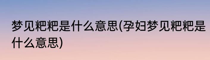 梦见粑粑是什么意思(孕妇梦见粑粑是什么意思)