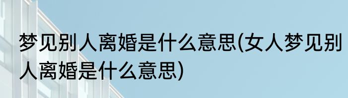 梦见别人离婚是什么意思(女人梦见别人离婚是什么意思)