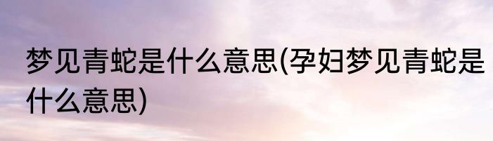 梦见青蛇是什么意思(孕妇梦见青蛇是什么意思)