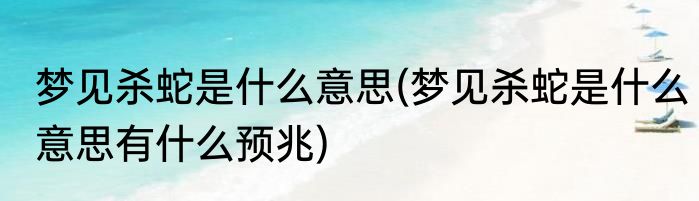 梦见杀蛇是什么意思(梦见杀蛇是什么意思有什么预兆)
