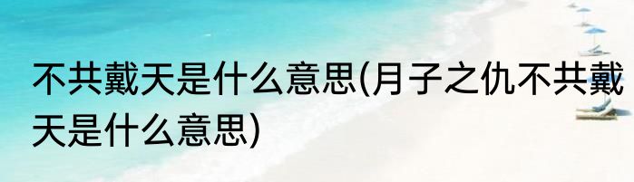 不共戴天是什么意思(月子之仇不共戴天是什么意思)