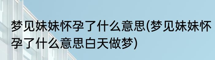 梦见妹妹怀孕了什么意思(梦见妹妹怀孕了什么意思白天做梦)