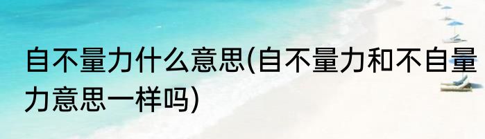 自不量力什么意思(自不量力和不自量力意思一样吗)