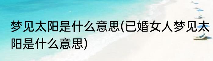 梦见太阳是什么意思(已婚女人梦见太阳是什么意思)