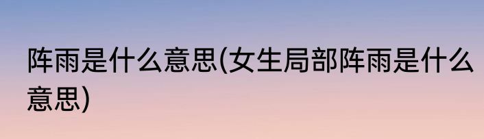 阵雨是什么意思(女生局部阵雨是什么意思)
