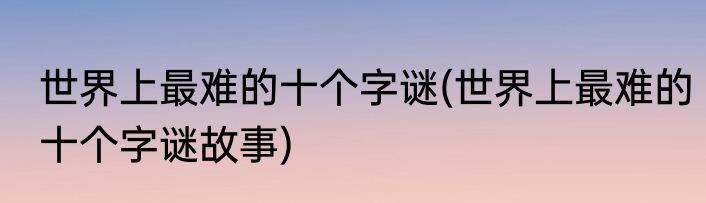 世界上最难的十个字谜(世界上最难的十个字谜故事)