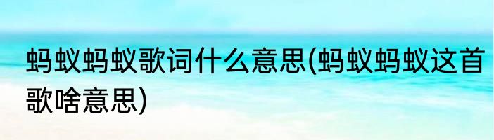 蚂蚁蚂蚁歌词什么意思(蚂蚁蚂蚁这首歌啥意思)