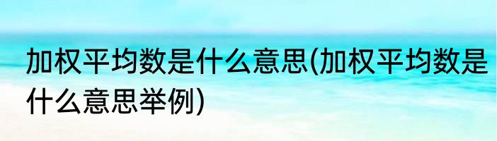 加权平均数是什么意思(加权平均数是什么意思举例)