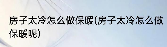 房子太冷怎么做保暖(房子太冷怎么做保暖呢)