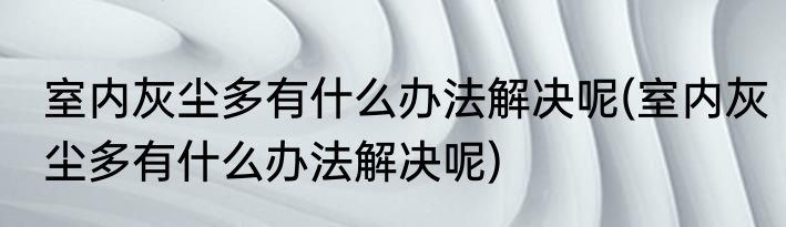 室内灰尘多有什么办法解决呢(室内灰尘多有什么办法解决呢)