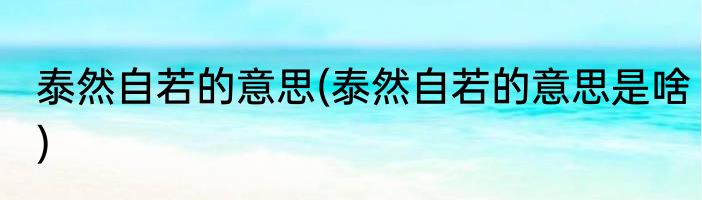 泰然自若的意思(泰然自若的意思是啥)