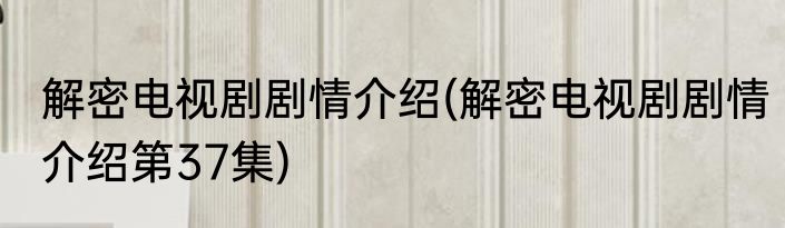 解密电视剧剧情介绍(解密电视剧剧情介绍第37集)