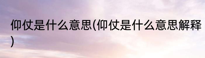 仰仗是什么意思(仰仗是什么意思解释)