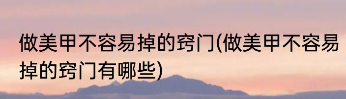 做美甲不容易掉的窍门(做美甲不容易掉的窍门有哪些)